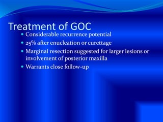 Treatment of GOC
 Considerable recurrence potential
 25% after enucleation or curettage
 Marginal resection suggested for larger lesions or
involvement of posterior maxilla
 Warrants close follow-up
 