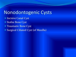 Nonodontogenic Cysts
 Incisive Canal Cyst
 Stafne Bone Cyst
 Traumatic Bone Cyst
 Surgical Ciliated Cyst (of Maxilla)
 