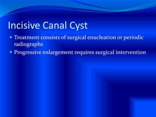 Incisive Canal Cyst
 Treatment consists of surgical enucleation or periodic
radiographs
 Progressive enlargement requires surgical intervention
 
