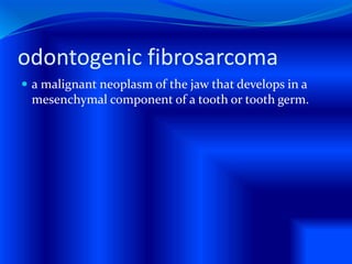 odontogenic fibrosarcoma
 a malignant neoplasm of the jaw that develops in a
mesenchymal component of a tooth or tooth germ.
 