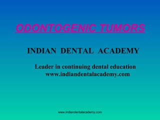 ODONTOGENIC TUMORS
INDIAN DENTAL ACADEMY
Leader in continuing dental education
www.indiandentalacademy.com
www.indiandentalacademy.com
 
