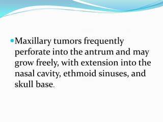Maxillary tumors frequently
perforate into the antrum and may
grow freely, with extension into the

nasal cavity, ethmoid sinuses, and
skull base.

 