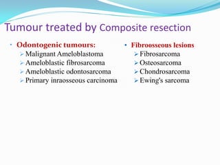 Tumour treated by Composite resection
• Odontogenic tumours:
• Fibroosseous lesions
 Malignant Ameloblastoma
 Fibrosarcoma
 Ameloblastic fibrosarcoma
 Osteosarcoma
 Ameloblastic odontosarcoma
 Chondrosarcoma
 Primary inraosseous carcinoma
 Ewing's sarcoma

 