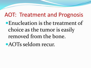 AOT: Treatment and Prognosis
Enucleation is the treatment of

choice as the tumor is easily
removed from the bone.
AOTs seldom recur.

 