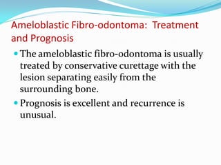 Ameloblastic Fibro-odontoma: Treatment
and Prognosis
 The ameloblastic fibro-odontoma is usually

treated by conservative curettage with the
lesion separating easily from the
surrounding bone.
 Prognosis is excellent and recurrence is
unusual.

 