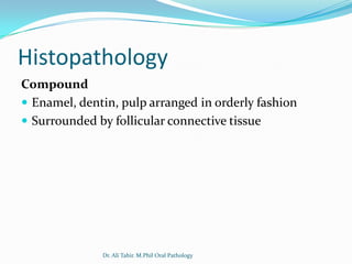 Histopathology
Compound
 Enamel, dentin, pulp arranged in orderly fashion
 Surrounded by follicular connective tissue




              Dr. Ali Tahir. M.Phil Oral Pathology
 