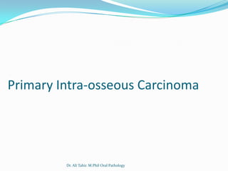 Primary Intra-osseous Carcinoma




         Dr. Ali Tahir. M.Phil Oral Pathology
 