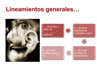 Lineamientos generales…
1. ¿Qué tipo o
clase de
“……………”
padece?.
2. ¿Si tiene
tratamiento
instituido o no?.
3. ¿En qué
consiste el
tratamiento?.
4. ¿Si está
compensado o
no ………….?.
 