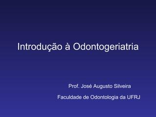 Introdução à Odontogeriatria Prof. José Augusto Silveira Faculdade de Odontologia da UFRJ 