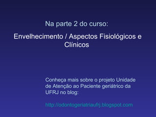 Na parte 2 do curso: Envelhecimento / Aspectos Fisiológicos e Clínicos Conheça mais sobre o projeto Unidade de Atenção ao Paciente geriátrico da UFRJ no blog: http://odontogeriatriaufrj.blogspot.com 