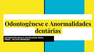 Odontogênese e Anormalidades
dentárias
ESTOMATOLOGIA E PATOLOGIA ORAL
PROF. : KILVIO MENESES
 