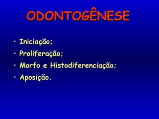 ODONTOGÊNESEODONTOGÊNESE
• Iniciação;Iniciação;
• Proliferação;Proliferação;
• Morfo e Histodiferenciação;Morfo e Histodiferenciação;
• Aposição.Aposição.
 