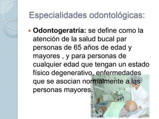 Especialidades odontológicas:


Odontogeratría: se define como la
atención de la salud bucal par
personas de 65 años de edad y
mayores , y para personas de
cualquier edad que tengan un estado
físico degenerativo, enfermedades
que se asocian normalmente a las
personas mayores.

 