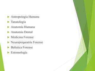  Antropología Humana 
 Tanatología 
 Anatomía Humana 
 Anatomía Dental 
 Medicina Forense 
 Neuropsiquiatría Forense 
 Balística Forense 
 Entomología 
 