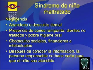 Síndrome de niño maltratado Negligencia Abandono o descuido dental Presencia de caries rampante, dientes no tratados y pobre higiene oral Obstáculos sociales, financieros e intelectuales Después de conocer la información, la persona responsable no hace nada para que el niño sea atendido G.B.P 