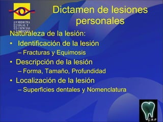 Dictamen de lesiones personales Naturaleza de la lesión: Identificación de la lesión Fracturas y Equimosis Descripción de la lesión Forma, Tamaño, Profundidad Localización de la lesión Superficies dentales y Nomenclatura G.B.P 