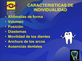 CARACTERISTICAS DE INDIVIDUALIDAD Anomalías de forma Volumen Posición Diastemas Movilidad de los dientes Anchura de los arcos Ausencias dentales G.B.P 