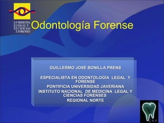 Odontología Forense GUILLERMO JOSÉ BONILLA PRENS ESPECIALISTA EN ODONTOLOGÍA  LEGAL  Y FORENSE PONTIFICIA UNIVERSIDAD JAVERIANA INSTITUTO NACIONAL  DE MEDICINA  LEGAL Y CIENCIAS FORENSES  REGIONAL NORTE G.B.P 