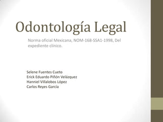 Odontología Legal
Norma oficial Mexicana, NOM-168-SSA1-1998, Del
expediente clínico.

Selene Fuentes Cueto
Erick Eduardo Piñón Velázquez
Hanniel Villalobos López
Carlos Reyes García

 