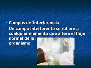 Campos de Interferencia Un campo interferente se refiere a cualquier elemento que altere el flujo normal de la información en el organismo   