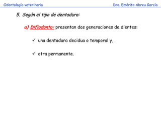 Odontología veterinaria                              Dra. Emérita Abreu García

       5. Según el tipo de dentadura:

            a) Difiodonto: presentan dos generaciones de dientes:

                 una dentadura decidua o temporal y,

                 otra permanente.
 