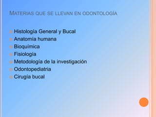 MATERIAS QUE SE LLEVAN EN ODONTOLOGÍA
Histología General y Bucal
 Anatomía humana
 Bioquímica
 Fisiología
 Metodología de la investigación
 Odontopediatria
 Cirugía bucal


 