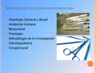 MATERIAS QUE SE LLEVAN EN ODONTOLOGÍA
Histología General y Bucal
 Anatomía humana
 Bioquímica
 Fisiología
 Metodología de la investigación
 Odontopediatria
 Cirugía bucal


 