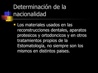 Determinación de la nacionalidad Los materiales usados en las reconstrucciones dentales, aparatos protesicos y ortodoncicos y en otros tratamientos propios de la Estomatología, no siempre son los mismos en distintos paises.  