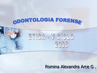 Romina Alexandra Arce G . ODONTOLOGIA FORENSE ETICA - V CICLO  2008 