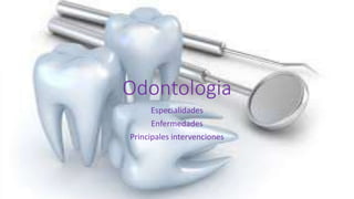 Odontologia
Especialidades
Enfermedades
Principales intervenciones
 