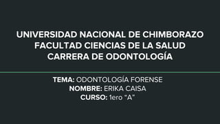 UNIVERSIDAD NACIONAL DE CHIMBORAZO
FACULTAD CIENCIAS DE LA SALUD
CARRERA DE ODONTOLOGÍA
TEMA: ODONTOLOGÍA FORENSE
NOMBRE: ERIKA CAISA
CURSO: 1ero “A”
 