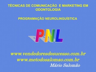 TÉCNICAS DE COMUNICAÇÃO E MARKETING EM
              ODONTOLOGIA

    PROGRAMAÇÃO NEUROLINGUÍSTICA




 www.vendedoresdesucesso.com.br
   www.metodosalomao.com.br
                   Mário Salomão
 