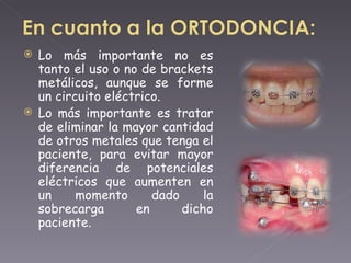 Lo más importante no es tanto el uso o no de brackets metálicos, aunque se forme un circuito eléctrico.  Lo más importante es tratar de eliminar la mayor cantidad de otros metales que tenga el paciente, para evitar mayor diferencia de potenciales eléctricos que aumenten en un momento dado la sobrecarga en dicho paciente. 
