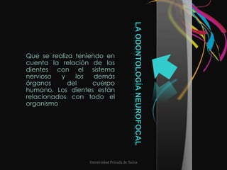 Que se realiza teniendo en cuenta la relación de los dientes con el sistema nervioso y los demás órganos del cuerpo humano. Los dientes están relacionados con todo el organismoLa Odontología NeurofocalUniversidad Privada de Tacna
