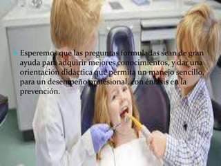  Esperemos que las preguntas formuladas sean de gran
ayuda para adquirir mejores conocimientos, y dar una
orientación didáctica que permita un manejo sencillo,
para un desempeño profesional, con énfasis en la
prevención.
 