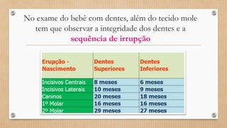 No exame do bebê com dentes, além do tecido mole
tem que observar a integridade dos dentes e a
sequência de irrupção
 
