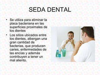 SEDA DENTAL
• Se utiliza para eliminar la
  placa bacteriana en las
  superficies proximales de
  los dientes
• Los sitios ubicados entre
  los dientes, albergan una
  gran cantidad de
  bacterias, que producen
  caries, enfermedades de
  las encías y además
  contribuyen a tener un
  mal aliento.
 