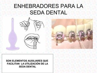 ENHEBRADORES PARA LA
         SEDA DENTAL




SON ELEMENTOS AUXILIARES QUE
 FACILITAN LA UTILIZACIÓN DE LA
          SEDA DENTAL
 