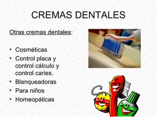 CREMAS DENTALES
Otras cremas dentales:

• Cosméticas
• Control placa y
  control cálculo y
  control caries.
• Blanqueadoras
• Para niños
• Homeopáticas
 