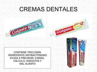 CREMAS DENTALES




     CONTIENE TRICLOSAN
INGREDIENTE ANTIBACTERIANO
  AYUDA A PREVENIR, CARIES,
    CÁLCULO, GINGIVITIS Y
        MAL ALIENTO
 