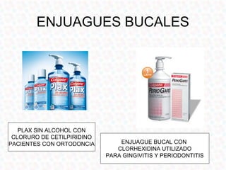 ENJUAGUES BUCALES




   PLAX SIN ALCOHOL CON
 CLORURO DE CETILPIRIDINO
PACIENTES CON ORTODONCIA        ENJUAGUE BUCAL CON
                               CLORHEXIDINA UTILIZADO
                            PARA GINGIVITIS Y PERIODONTITIS
 