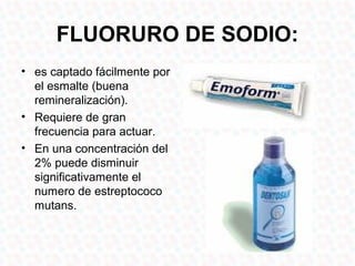 FLUORURO DE SODIO:
• es captado fácilmente por
  el esmalte (buena
  remineralización).
• Requiere de gran
  frecuencia para actuar.
• En una concentración del
  2% puede disminuir
  significativamente el
  numero de estreptococo
  mutans.
 