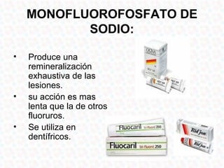 MONOFLUOROFOSFATO DE
           SODIO:

•   Produce una
    remineralización
    exhaustiva de las
    lesiones.
•   su acción es mas
    lenta que la de otros
    fluoruros.
•   Se utiliza en
    dentífricos.
 