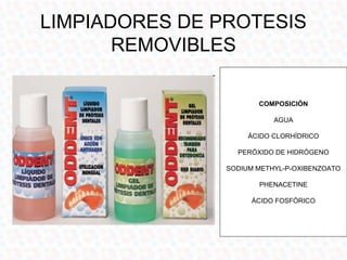 LIMPIADORES DE PROTESIS
       REMOVIBLES

                       COMPOSICIÓN

                           AGUA

                     ÁCIDO CLORHÍDRICO

                  PERÓXIDO DE HIDRÓGENO

                SODIUM METHYL-P-OXIBENZOATO

                       PHENACETINE

                     ÁCIDO FOSFÓRICO
 