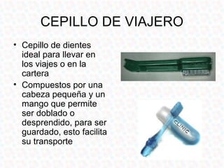 CEPILLO DE VIAJERO
• Cepillo de dientes
  ideal para llevar en
  los viajes o en la
  cartera
• Compuestos por una
  cabeza pequeña y un
  mango que permite
  ser doblado o
  desprendido, para ser
  guardado, esto facilita
  su transporte
 