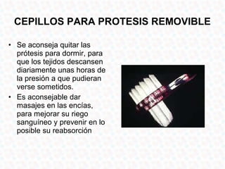 CEPILLOS PARA PROTESIS REMOVIBLE

• Se aconseja quitar las
  prótesis para dormir, para
  que los tejidos descansen
  diariamente unas horas de
  la presión a que pudieran
  verse sometidos.
• Es aconsejable dar
  masajes en las encías,
  para mejorar su riego
  sanguíneo y prevenir en lo
  posible su reabsorción
 