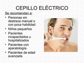 CEPILLO ELÉCTRICO
Se recomiendan a:
• Personas sin
  destreza manual o
  con poca habilidad
• Niños pequeños
• Pacientes
  incapacitados u
  hospitalizados
• Pacientes con
  aparatología.
• Pacientes de edad
  avanzada
 