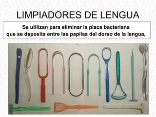 LIMPIADORES DE LENGUA
      Se utilizan para eliminar la placa bacteriana
que se deposita entre las papilas del dorso de la lengua,
 