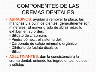 COMPONENTES DE LAS
         CREMAS DENTALES
• HUMECTANTES: impiden la deshidratación del
  dentífrico.
  - Sorbitol
  - Gl...