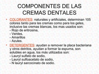 COMPONENTES DE LAS
        CREMAS DENTALES
• EDULCORANTES: suavizan el sabor sin provocar caries
  - Sorbitol,
  - Xilitol...